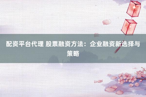配资平台代理 股票融资方法：企业融资新选择与策略