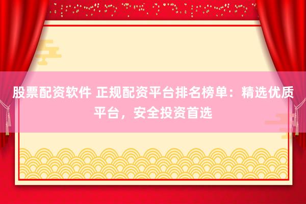 股票配资软件 正规配资平台排名榜单：精选优质平台，安全投资首选