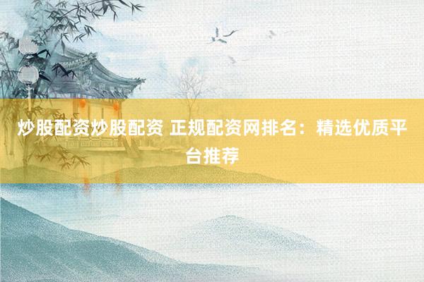 炒股配资炒股配资 正规配资网排名：精选优质平台推荐