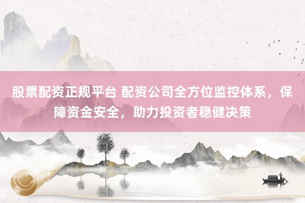 股票配资正规平台 配资公司全方位监控体系，保障资金安全，助力投资者稳健决策