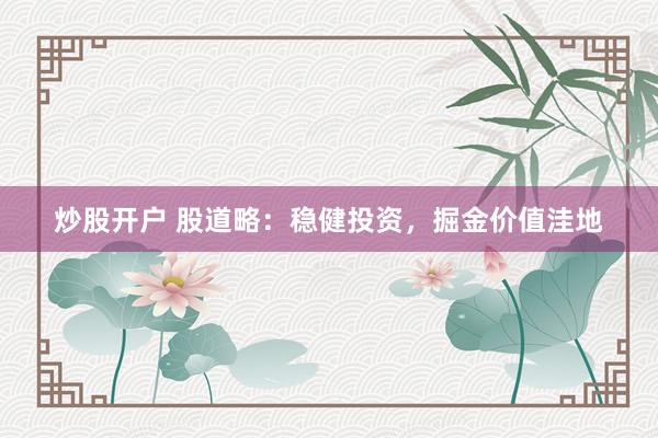 炒股开户 股道略：稳健投资，掘金价值洼地