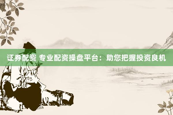 证券配资 专业配资操盘平台：助您把握投资良机