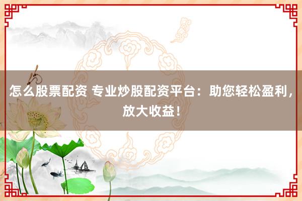 怎么股票配资 专业炒股配资平台：助您轻松盈利，放大收益！