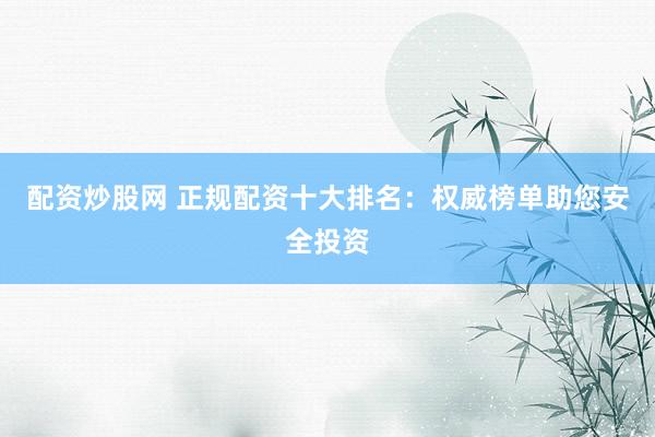 配资炒股网 正规配资十大排名：权威榜单助您安全投资