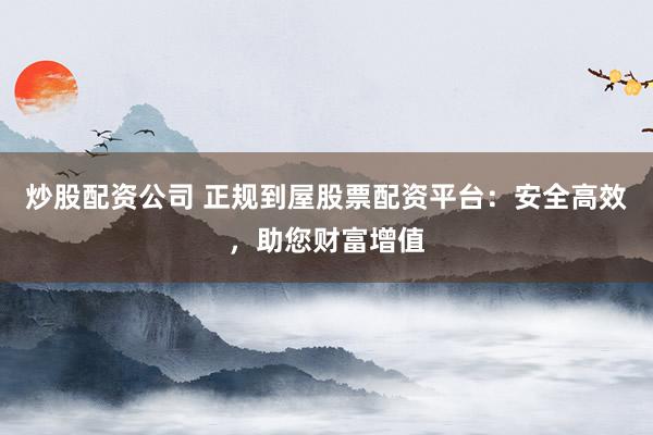 炒股配资公司 正规到屋股票配资平台：安全高效，助您财富增值