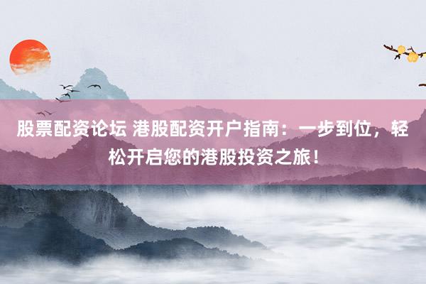 股票配资论坛 港股配资开户指南：一步到位，轻松开启您的港股投资之旅！