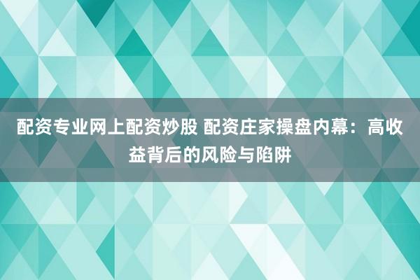 配资专业网上配资炒股 配资庄家操盘内幕：高收益背后的风险与陷阱