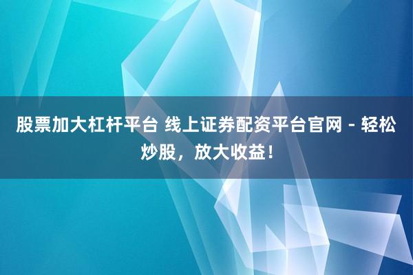 股票加大杠杆平台 线上证券配资平台官网 - 轻松炒股，放大收益！
