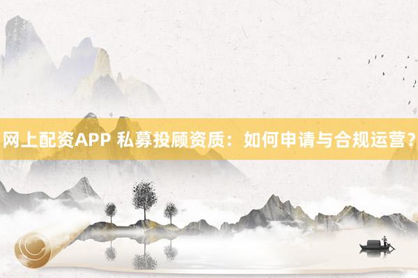 网上配资APP 私募投顾资质：如何申请与合规运营？