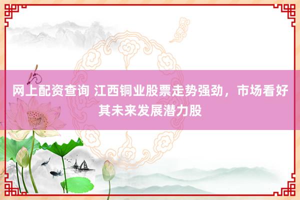网上配资查询 江西铜业股票走势强劲，市场看好其未来发展潜力股