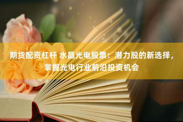 期货配资杠杆 水晶光电股票：潜力股的新选择，掌握光电行业前沿投资机会