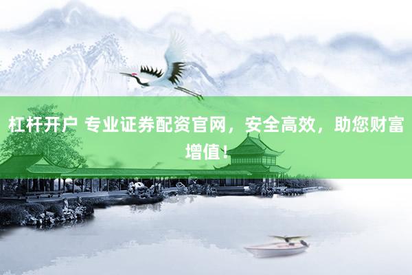 杠杆开户 专业证券配资官网，安全高效，助您财富增值！
